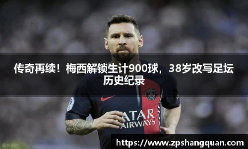 传奇再续！梅西解锁生计900球，38岁改写足坛历史纪录