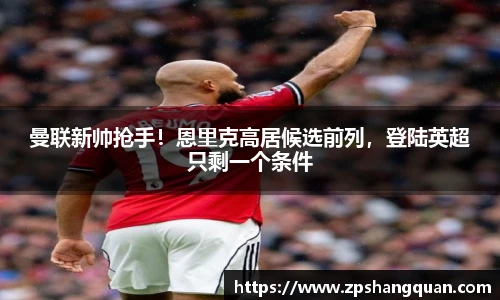 曼联新帅抢手！恩里克高居候选前列，登陆英超只剩一个条件