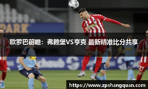 欧罗巴前瞻：弗赖堡VS亨克 最新精准比分共享