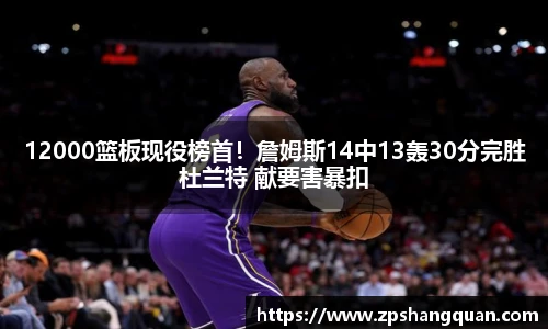 12000篮板现役榜首！詹姆斯14中13轰30分完胜杜兰特 献要害暴扣