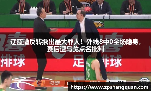 辽篮遭反转揪出最大罪人！外线8中0全场隐身，赛后遭乌戈点名批判